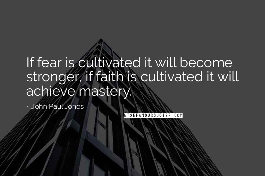 John Paul Jones Quotes: If fear is cultivated it will become stronger, if faith is cultivated it will achieve mastery.