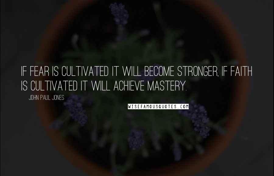 John Paul Jones Quotes: If fear is cultivated it will become stronger, if faith is cultivated it will achieve mastery.