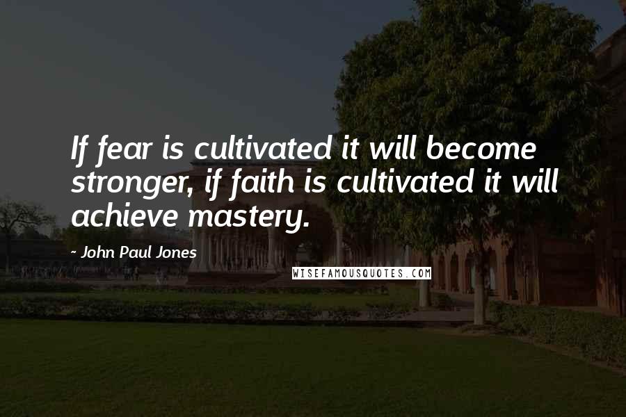 John Paul Jones Quotes: If fear is cultivated it will become stronger, if faith is cultivated it will achieve mastery.