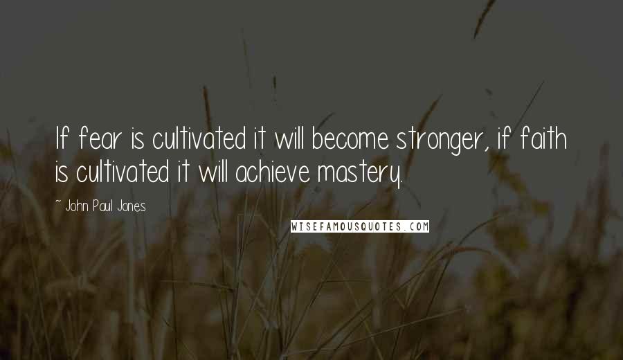 John Paul Jones Quotes: If fear is cultivated it will become stronger, if faith is cultivated it will achieve mastery.