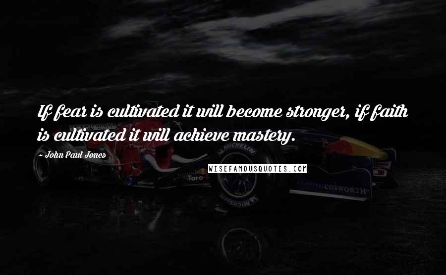 John Paul Jones Quotes: If fear is cultivated it will become stronger, if faith is cultivated it will achieve mastery.