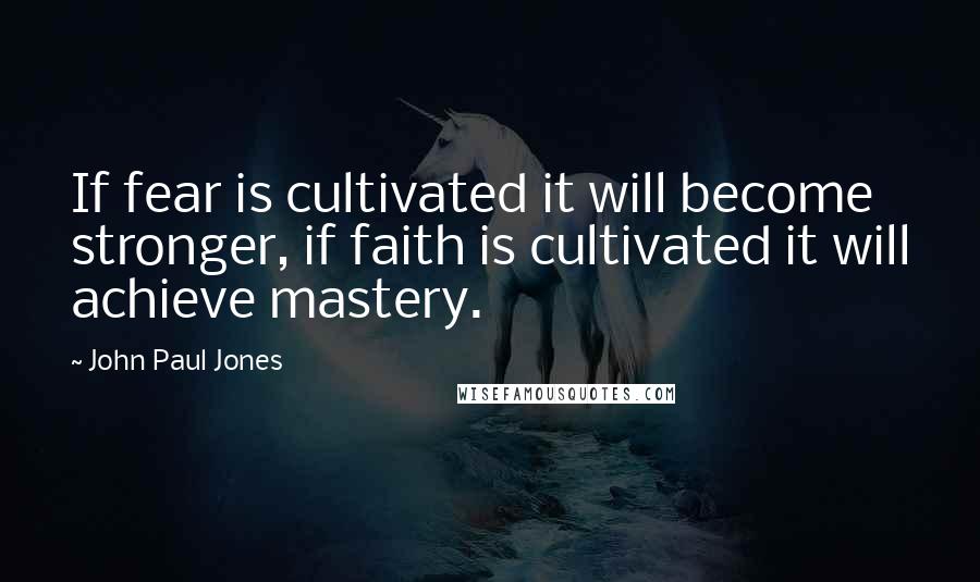 John Paul Jones Quotes: If fear is cultivated it will become stronger, if faith is cultivated it will achieve mastery.