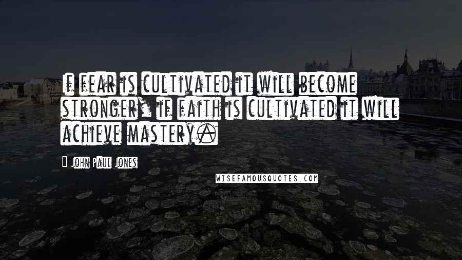 John Paul Jones Quotes: If fear is cultivated it will become stronger, if faith is cultivated it will achieve mastery.