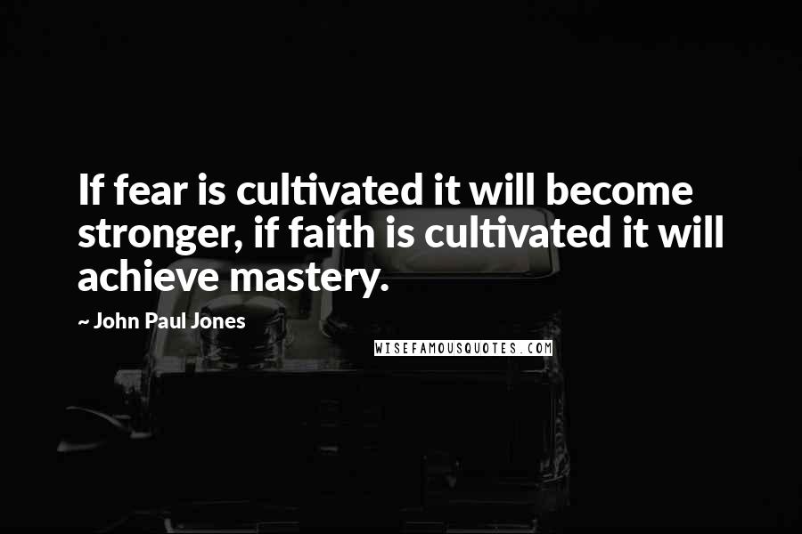 John Paul Jones Quotes: If fear is cultivated it will become stronger, if faith is cultivated it will achieve mastery.