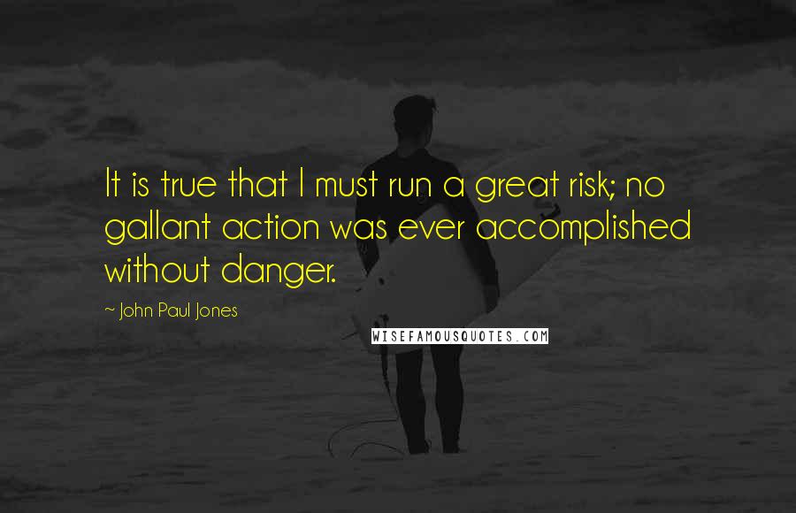 John Paul Jones Quotes: It is true that I must run a great risk; no gallant action was ever accomplished without danger.