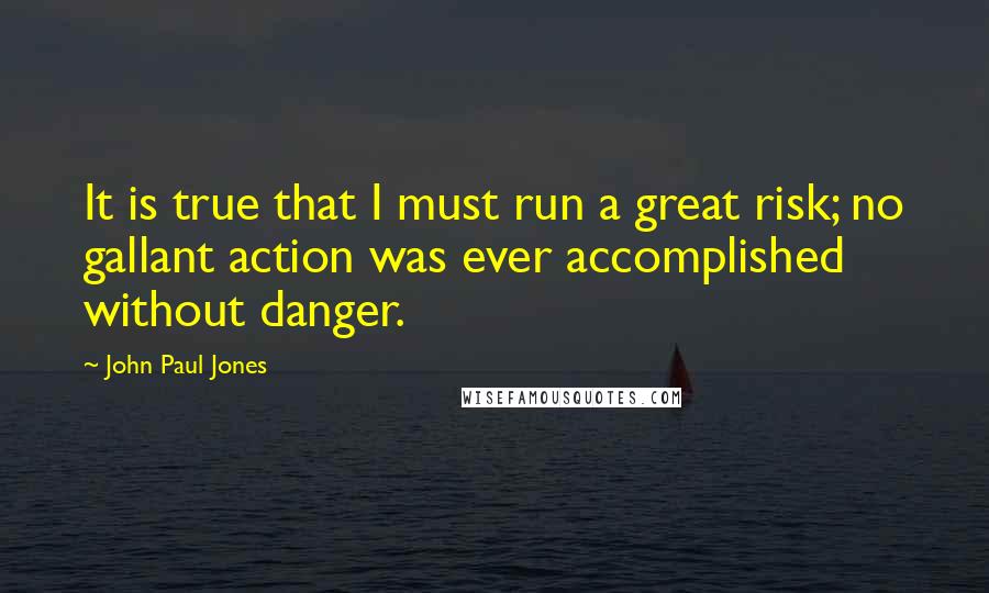 John Paul Jones Quotes: It is true that I must run a great risk; no gallant action was ever accomplished without danger.