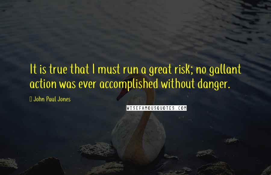 John Paul Jones Quotes: It is true that I must run a great risk; no gallant action was ever accomplished without danger.