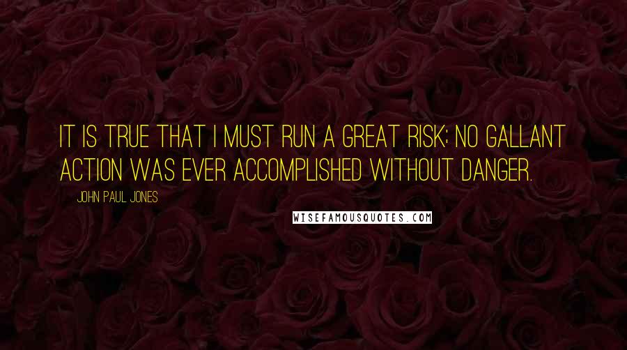 John Paul Jones Quotes: It is true that I must run a great risk; no gallant action was ever accomplished without danger.