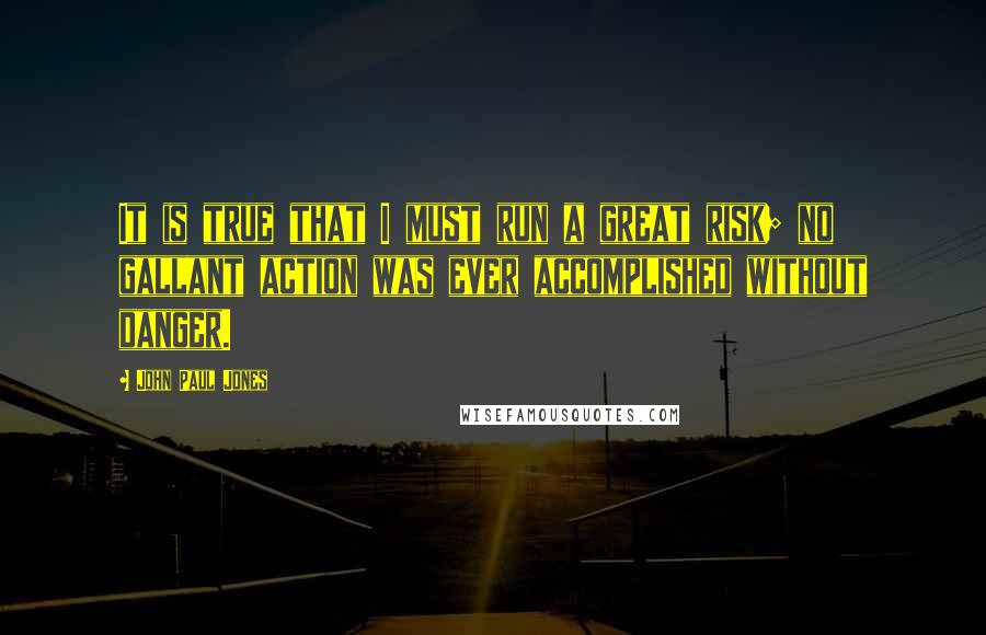 John Paul Jones Quotes: It is true that I must run a great risk; no gallant action was ever accomplished without danger.