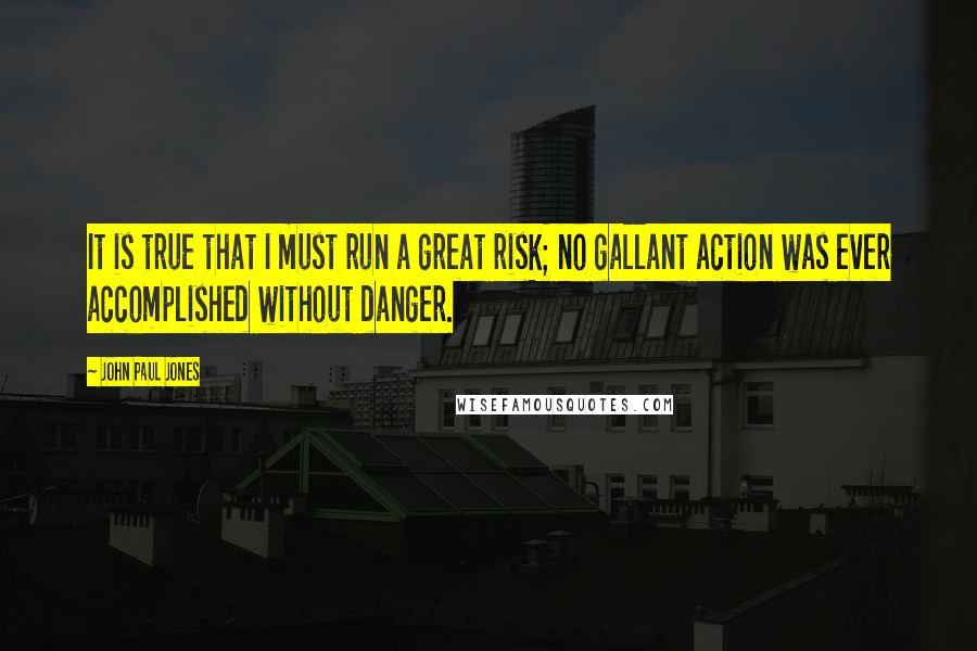 John Paul Jones Quotes: It is true that I must run a great risk; no gallant action was ever accomplished without danger.