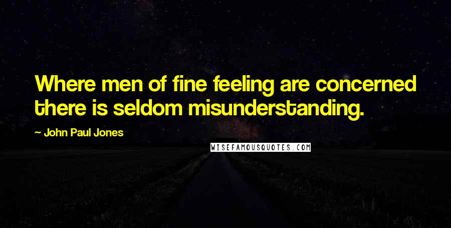 John Paul Jones Quotes: Where men of fine feeling are concerned there is seldom misunderstanding.