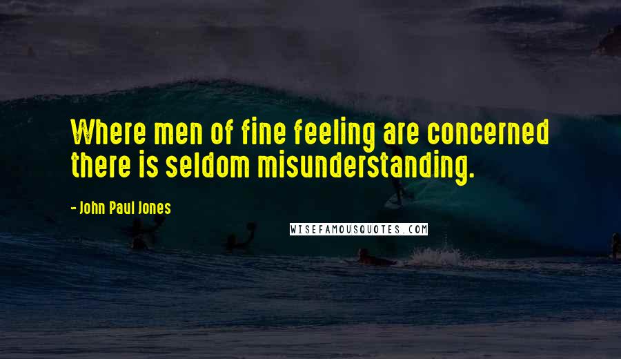John Paul Jones Quotes: Where men of fine feeling are concerned there is seldom misunderstanding.