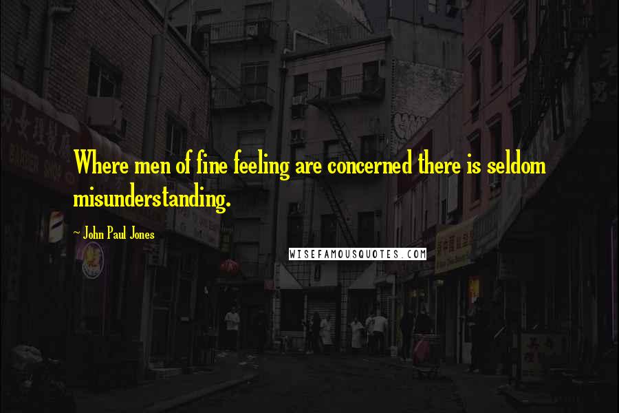 John Paul Jones Quotes: Where men of fine feeling are concerned there is seldom misunderstanding.