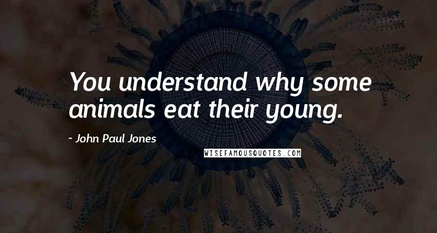 John Paul Jones Quotes: You understand why some animals eat their young.