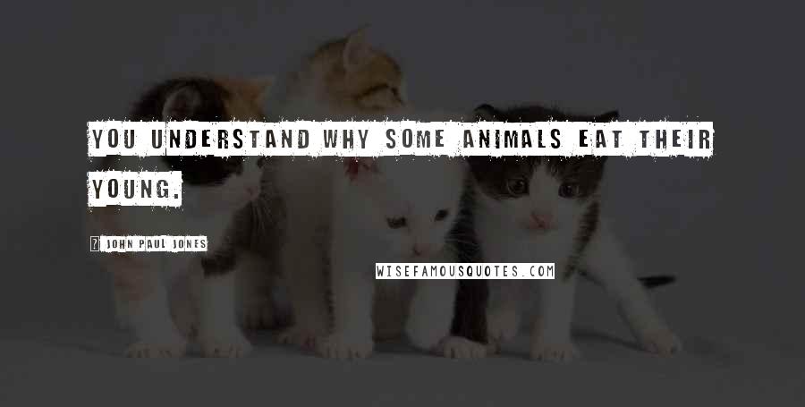 John Paul Jones Quotes: You understand why some animals eat their young.