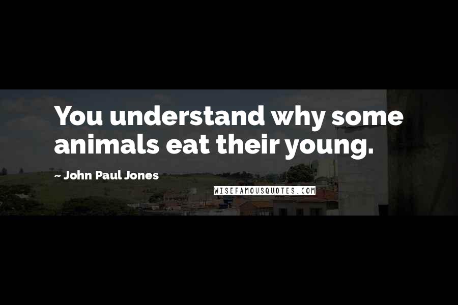 John Paul Jones Quotes: You understand why some animals eat their young.