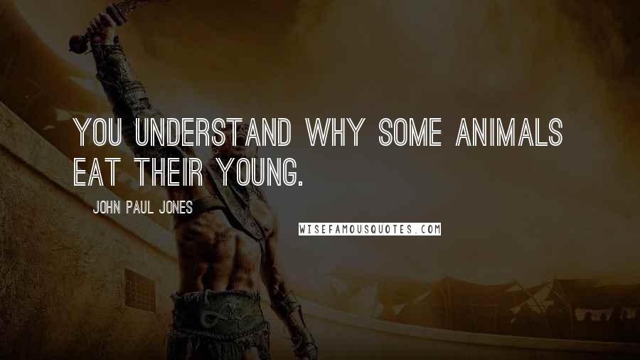 John Paul Jones Quotes: You understand why some animals eat their young.