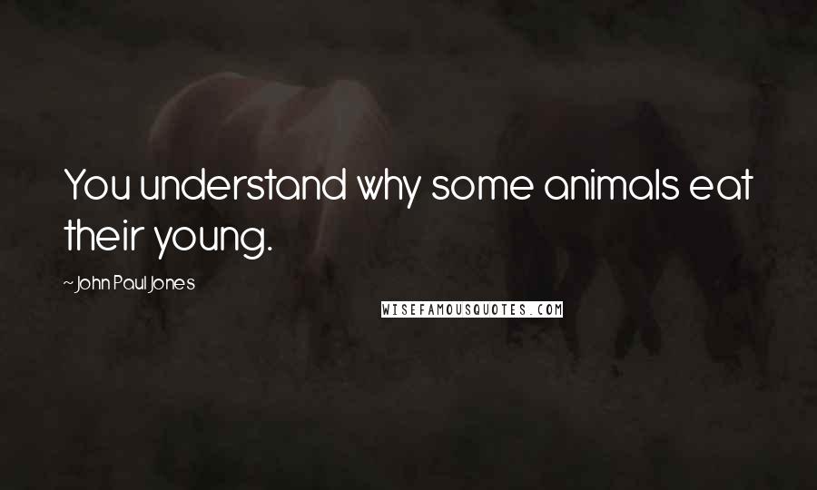 John Paul Jones Quotes: You understand why some animals eat their young.