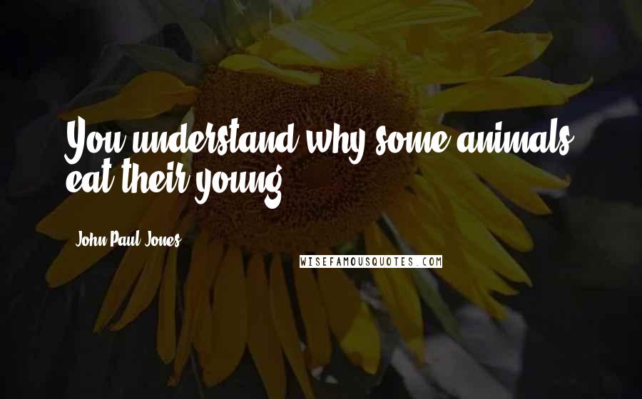 John Paul Jones Quotes: You understand why some animals eat their young.