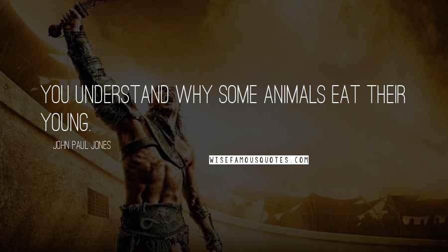 John Paul Jones Quotes: You understand why some animals eat their young.