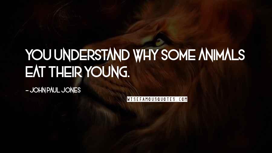 John Paul Jones Quotes: You understand why some animals eat their young.