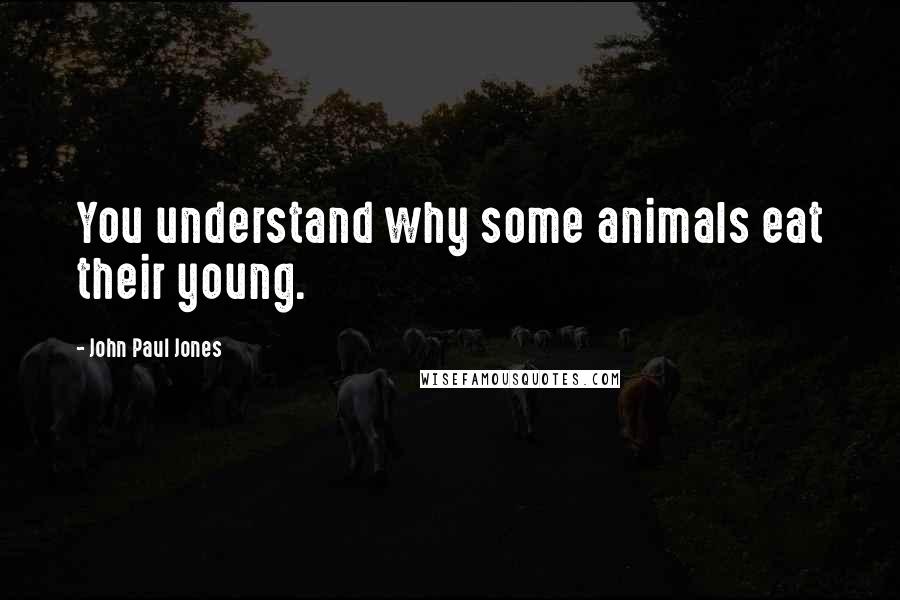 John Paul Jones Quotes: You understand why some animals eat their young.