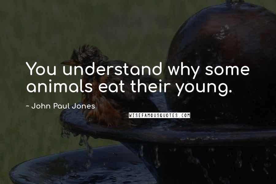 John Paul Jones Quotes: You understand why some animals eat their young.