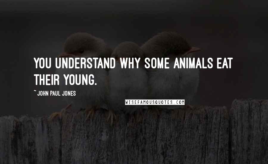 John Paul Jones Quotes: You understand why some animals eat their young.