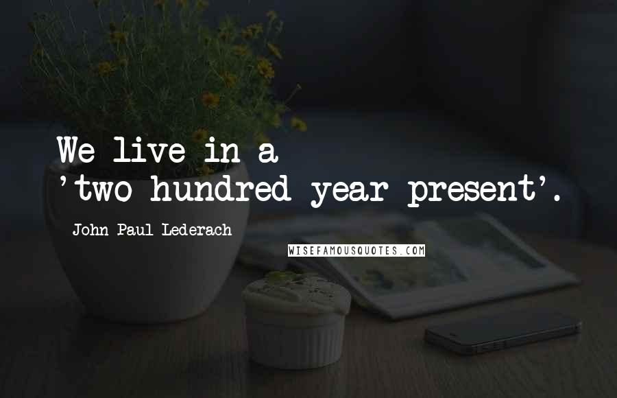 John Paul Lederach Quotes: We live in a 'two-hundred-year present'.