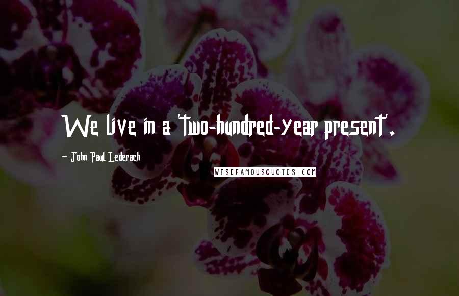 John Paul Lederach Quotes: We live in a 'two-hundred-year present'.