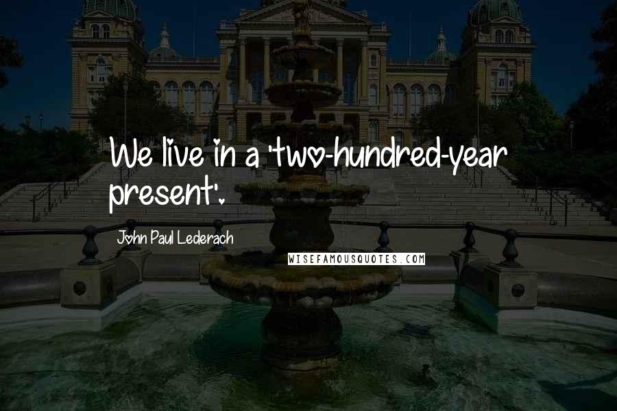 John Paul Lederach Quotes: We live in a 'two-hundred-year present'.