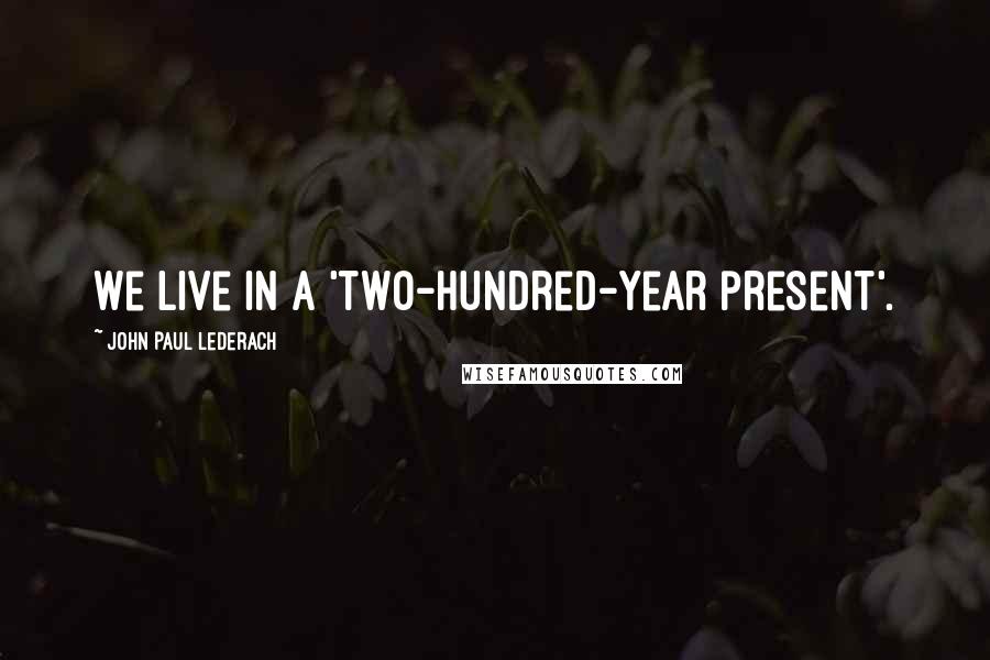 John Paul Lederach Quotes: We live in a 'two-hundred-year present'.