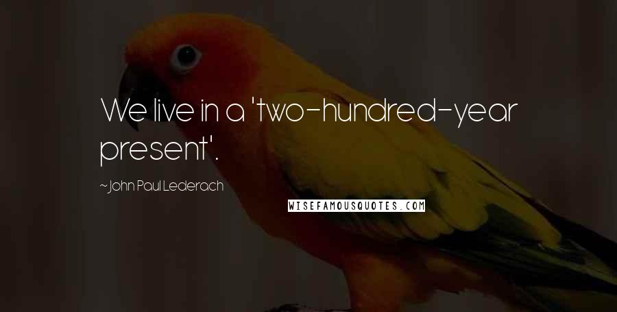 John Paul Lederach Quotes: We live in a 'two-hundred-year present'.