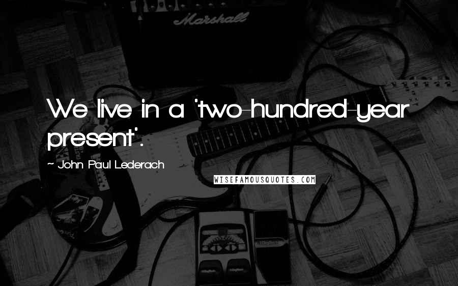 John Paul Lederach Quotes: We live in a 'two-hundred-year present'.