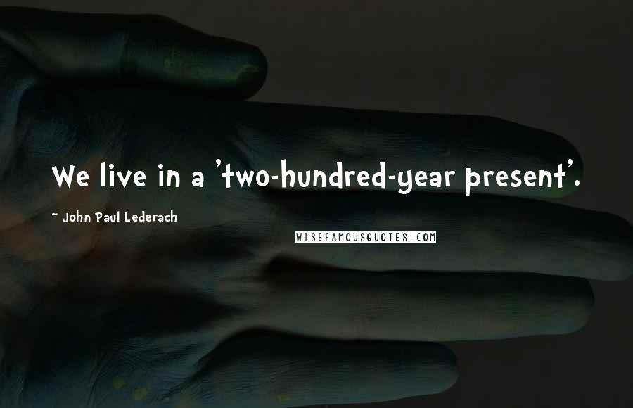 John Paul Lederach Quotes: We live in a 'two-hundred-year present'.