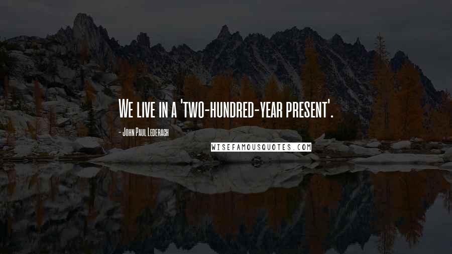 John Paul Lederach Quotes: We live in a 'two-hundred-year present'.