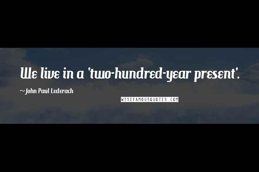 John Paul Lederach Quotes: We live in a 'two-hundred-year present'.