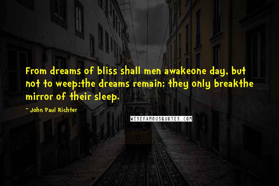 John Paul Richter Quotes: From dreams of bliss shall men awakeone day, but not to weep:the dreams remain; they only breakthe mirror of their sleep.