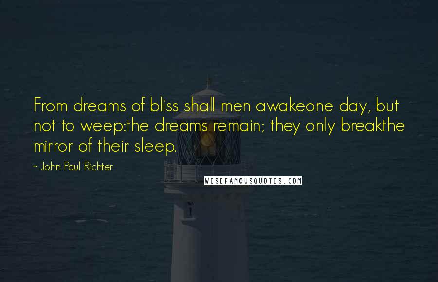 John Paul Richter Quotes: From dreams of bliss shall men awakeone day, but not to weep:the dreams remain; they only breakthe mirror of their sleep.