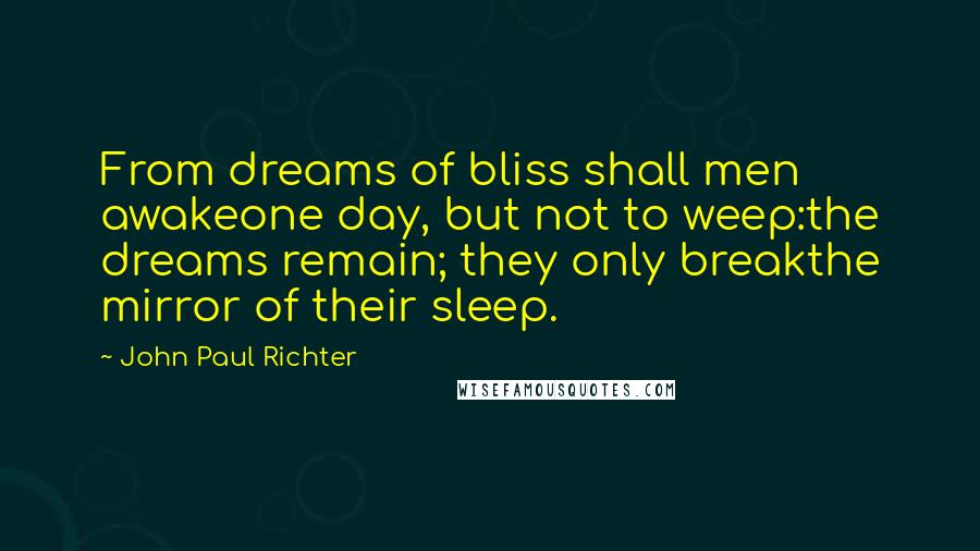 John Paul Richter Quotes: From dreams of bliss shall men awakeone day, but not to weep:the dreams remain; they only breakthe mirror of their sleep.