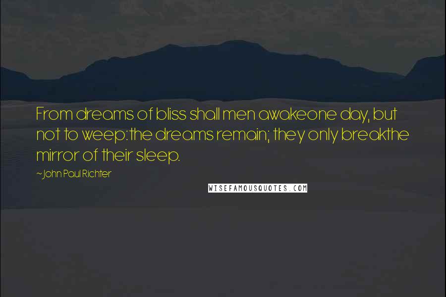 John Paul Richter Quotes: From dreams of bliss shall men awakeone day, but not to weep:the dreams remain; they only breakthe mirror of their sleep.