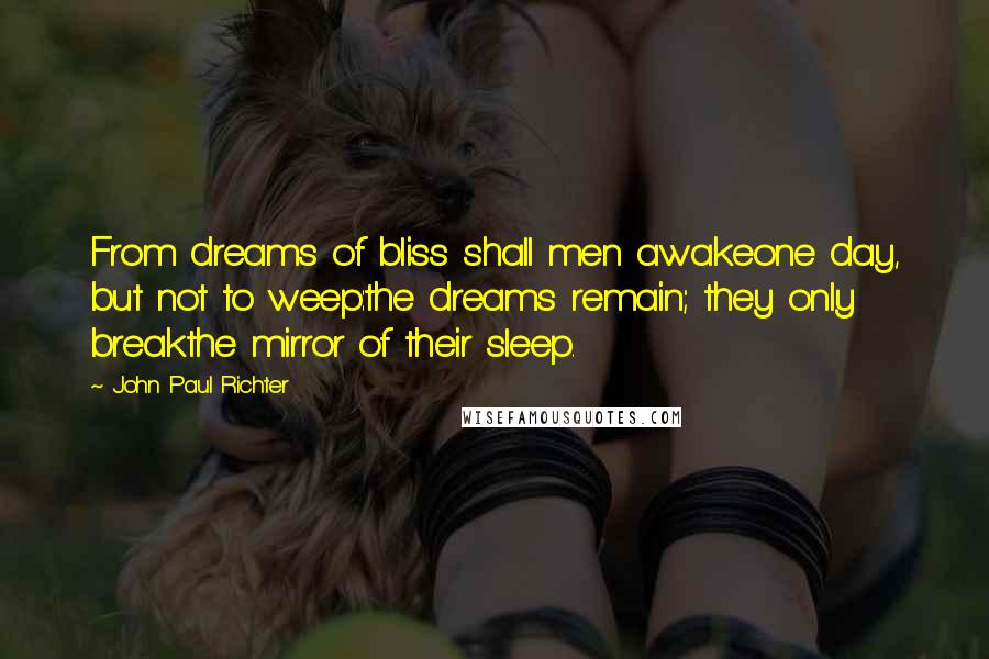 John Paul Richter Quotes: From dreams of bliss shall men awakeone day, but not to weep:the dreams remain; they only breakthe mirror of their sleep.