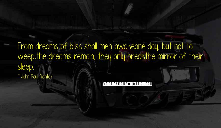 John Paul Richter Quotes: From dreams of bliss shall men awakeone day, but not to weep:the dreams remain; they only breakthe mirror of their sleep.