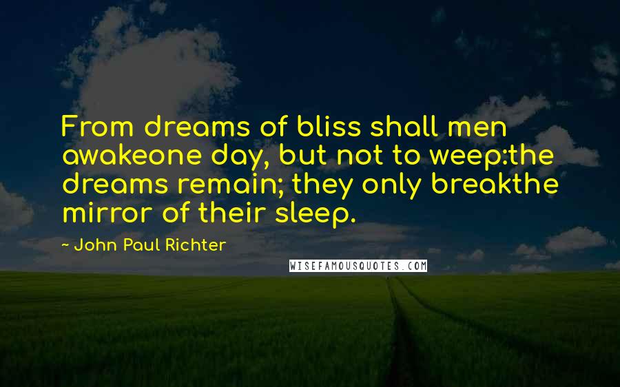 John Paul Richter Quotes: From dreams of bliss shall men awakeone day, but not to weep:the dreams remain; they only breakthe mirror of their sleep.