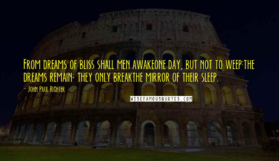 John Paul Richter Quotes: From dreams of bliss shall men awakeone day, but not to weep:the dreams remain; they only breakthe mirror of their sleep.