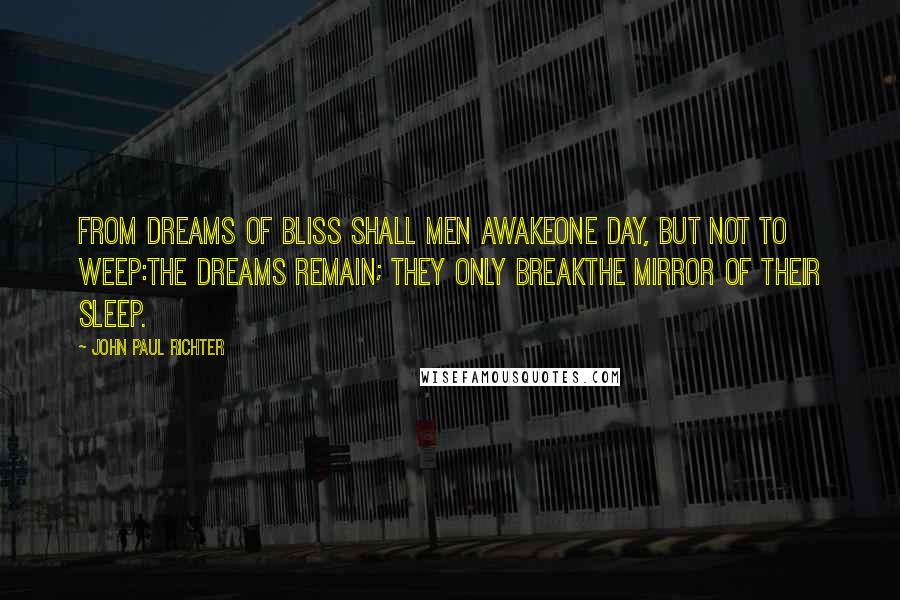 John Paul Richter Quotes: From dreams of bliss shall men awakeone day, but not to weep:the dreams remain; they only breakthe mirror of their sleep.