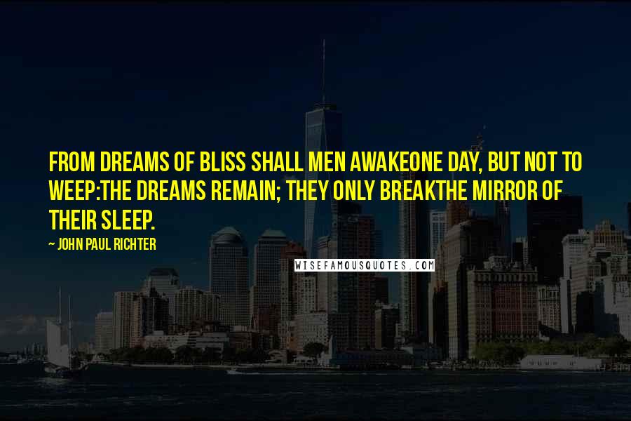 John Paul Richter Quotes: From dreams of bliss shall men awakeone day, but not to weep:the dreams remain; they only breakthe mirror of their sleep.