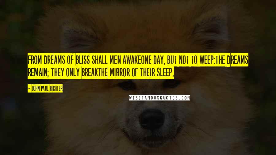John Paul Richter Quotes: From dreams of bliss shall men awakeone day, but not to weep:the dreams remain; they only breakthe mirror of their sleep.