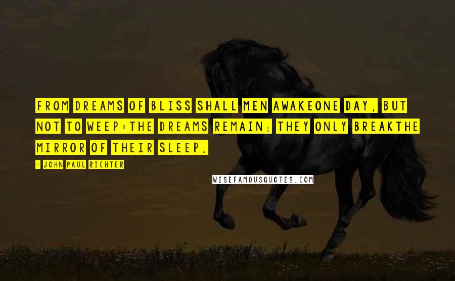 John Paul Richter Quotes: From dreams of bliss shall men awakeone day, but not to weep:the dreams remain; they only breakthe mirror of their sleep.