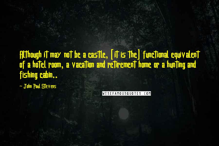John Paul Stevens Quotes: Although it may not be a castle, [it is the] functional equivalent of a hotel room, a vacation and retirement home or a hunting and fishing cabin..